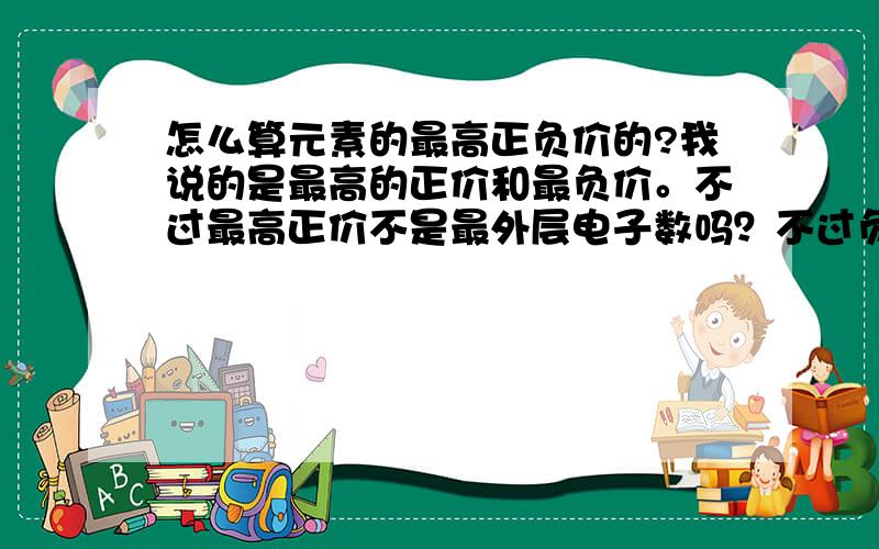 怎么算元素的最高正负价的?我说的是最高的正价和最负价。不过最高正价不是最外层电子数吗？不过负价怎么算我忘了