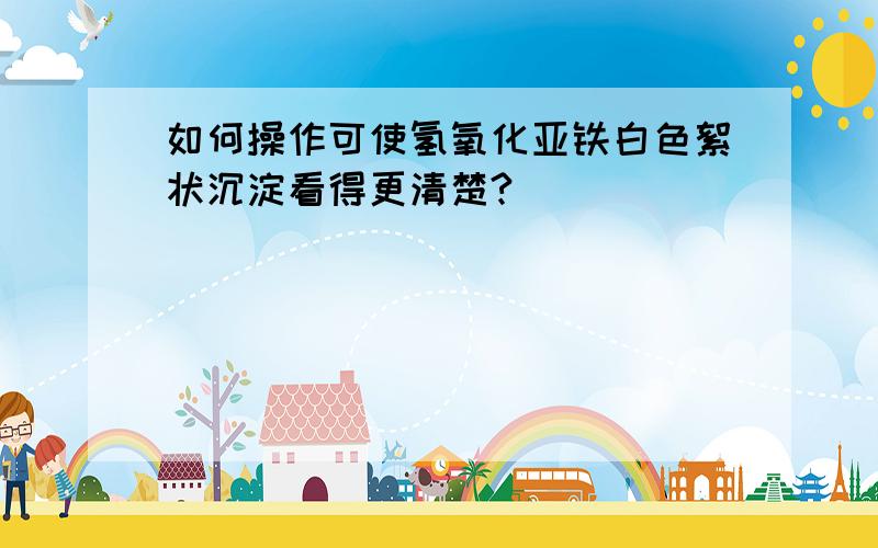 如何操作可使氢氧化亚铁白色絮状沉淀看得更清楚?