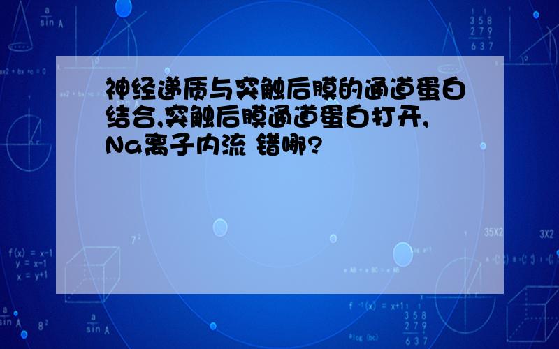 神经递质与突触后膜的通道蛋白结合,突触后膜通道蛋白打开,Na离子内流 错哪?