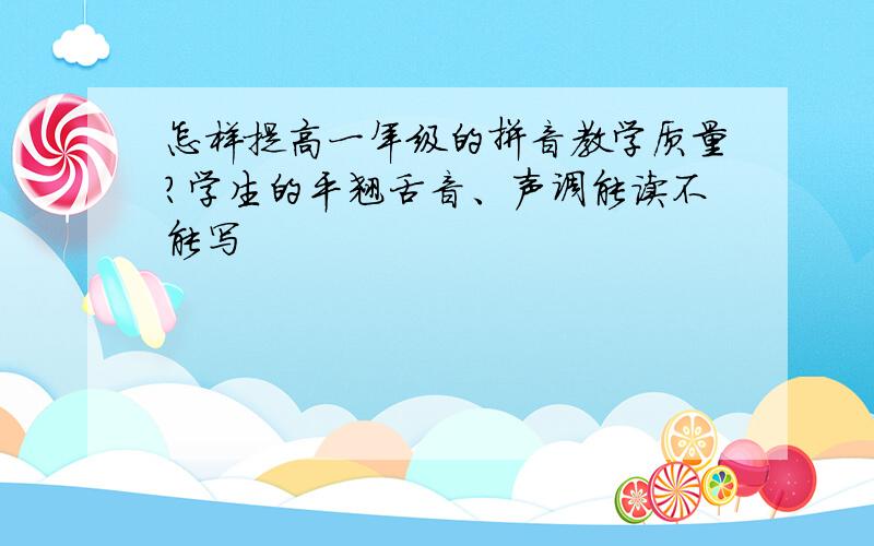 怎样提高一年级的拼音教学质量?学生的平翘舌音、声调能读不能写