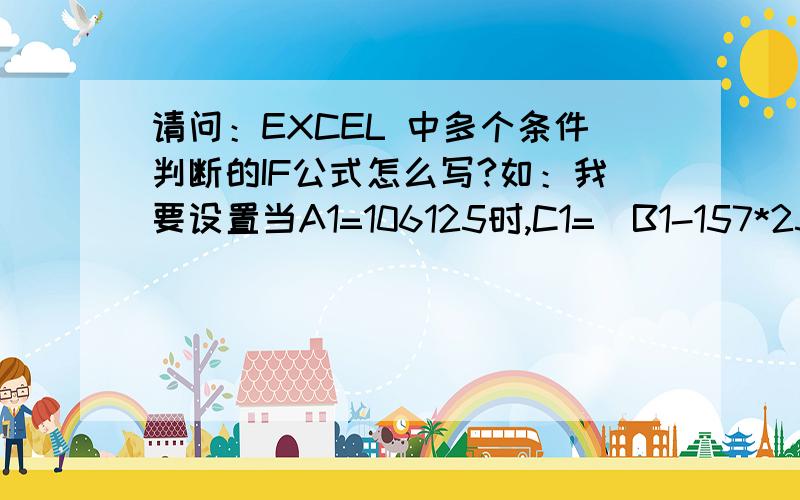 请问：EXCEL 中多个条件判断的IF公式怎么写?如：我要设置当A1=106125时,C1=(B1-157*25*25/1000)/(157*25*25/1000)*100,当A1=106090时,C1=(B1-113*25*25/1000)/(113*25*25/1000)*100,当A1=130090时,C1=(B1-96.9*32*32/1000)/(96.9*32*32/100