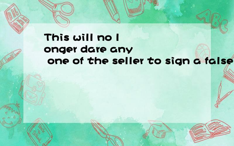 This will no longer dare any one of the seller to sign a false contract.这句话怎么改?