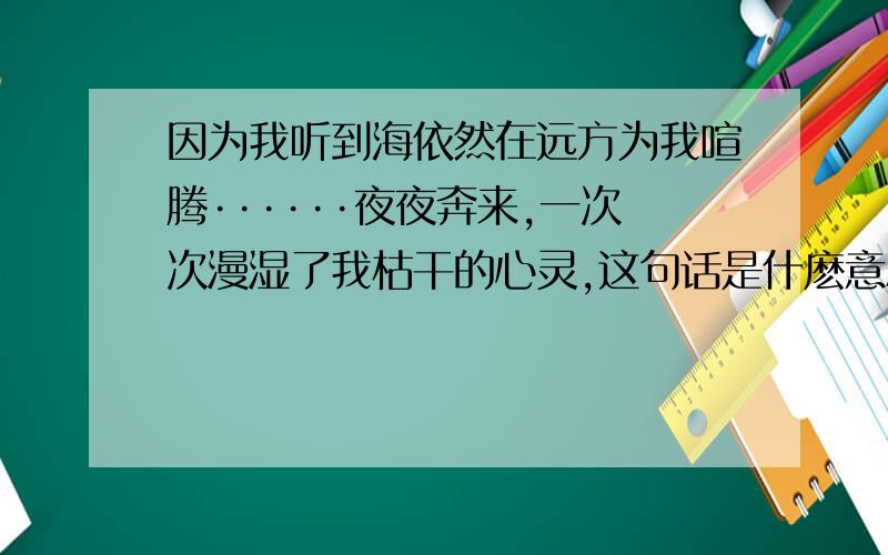 因为我听到海依然在远方为我喧腾······夜夜奔来,一次次漫湿了我枯干的心灵,这句话是什麽意思