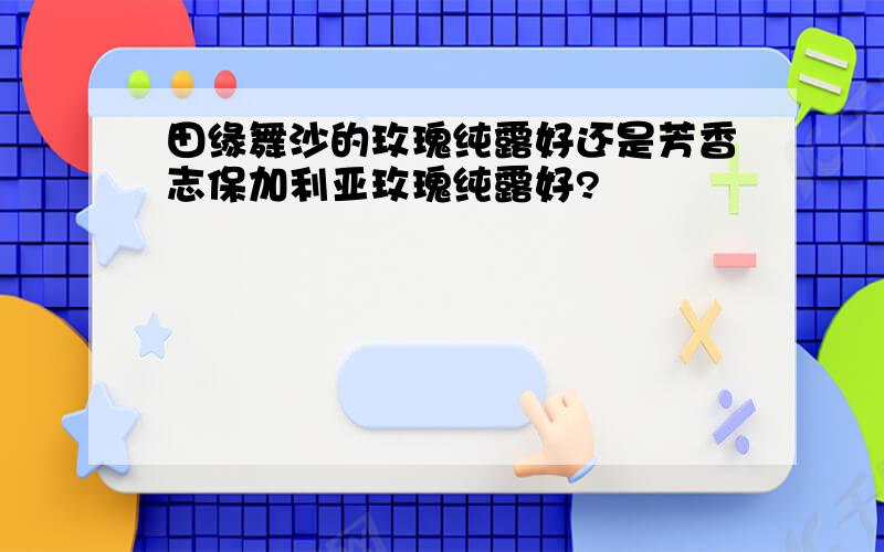 田缘舞沙的玫瑰纯露好还是芳香志保加利亚玫瑰纯露好?