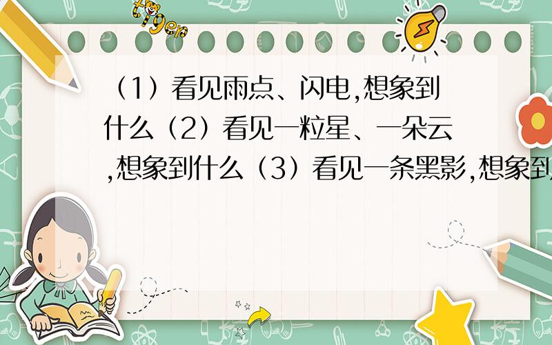 （1）看见雨点、闪电,想象到什么（2）看见一粒星、一朵云,想象到什么（3）看见一条黑影,想象到什么