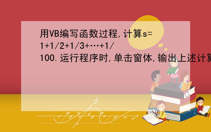 用VB编写函数过程,计算s=1+1/2+1/3+…+1/100.运行程序时,单击窗体,输出上述计算结果的值.