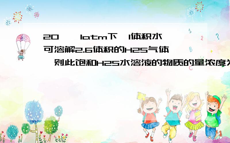 20℃,1atm下,1体积水可溶解2.6体积的H2S气体,则此饱和H2S水溶液的物质的量浓度为