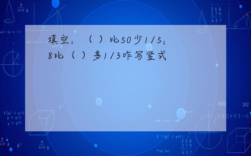 填空：（ ）比50少1/5；8比（ ）多1/3咋写竖式