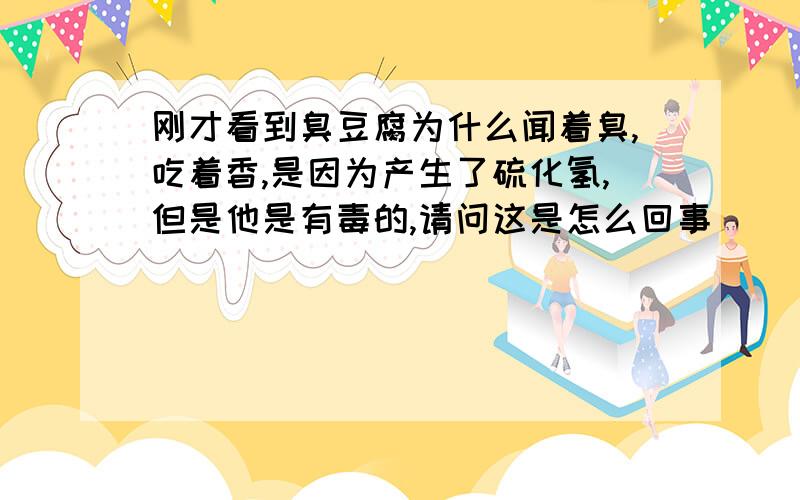 刚才看到臭豆腐为什么闻着臭,吃着香,是因为产生了硫化氢,但是他是有毒的,请问这是怎么回事