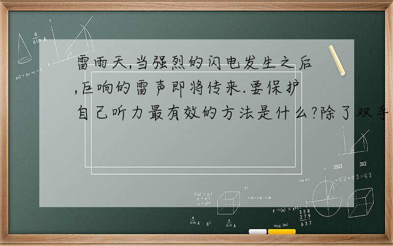 雷雨天,当强烈的闪电发生之后,巨响的雷声即将传来.要保护自己听力最有效的方法是什么?除了双手紧捂住耳朵并张开嘴这个答案,快呀,