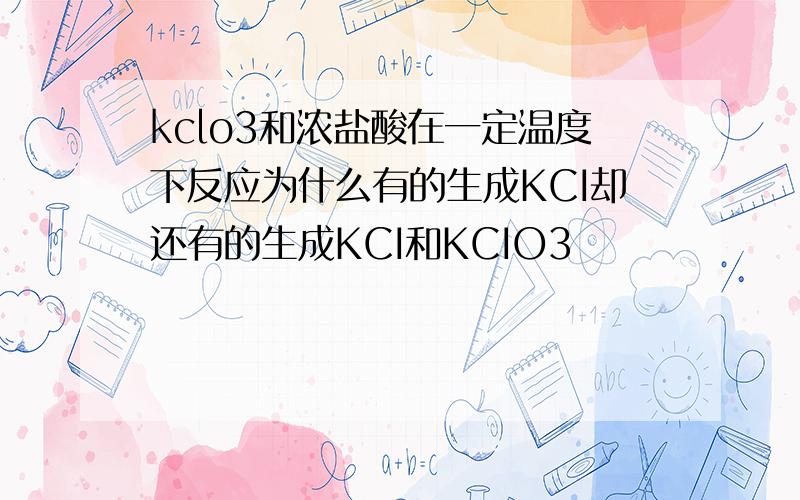 kclo3和浓盐酸在一定温度下反应为什么有的生成KCI却还有的生成KCI和KCIO3