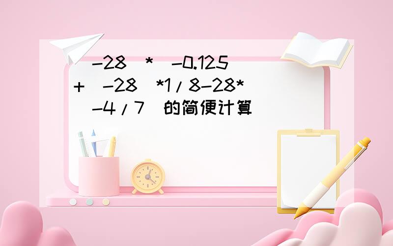 (-28)*(-0.125)+(-28)*1/8-28*(-4/7)的简便计算