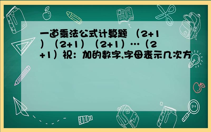 一道乘法公式计算题 （2+1）（2+1）（2+1）…（2+1）祝：加的数字,字母表示几次方