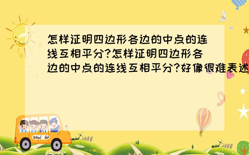 怎样证明四边形各边的中点的连线互相平分?怎样证明四边形各边的中点的连线互相平分?好像很难表述……补充下：已知四边形ABCD，E是AB的中点，F是BC的中点，G是CD的中点，H是DA的中点。这