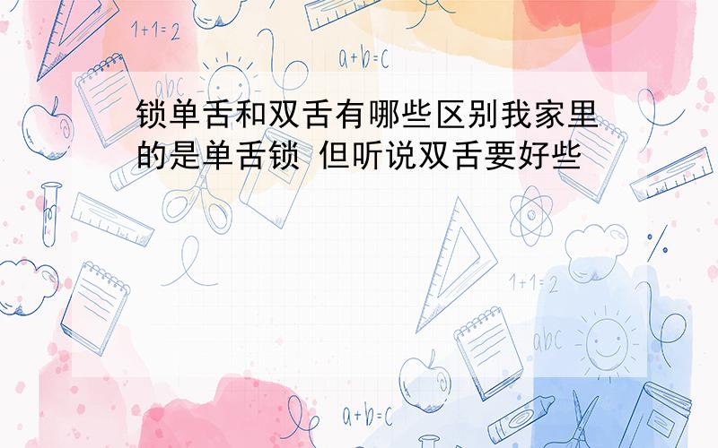 锁单舌和双舌有哪些区别我家里的是单舌锁 但听说双舌要好些