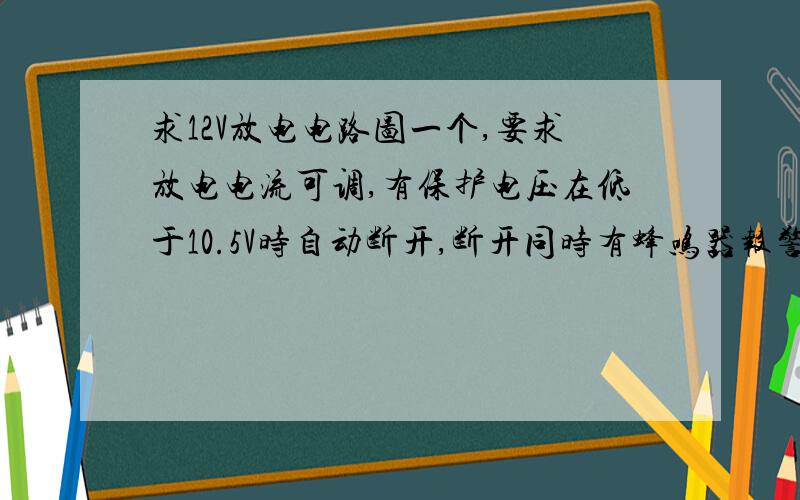 求12V放电电路图一个,要求放电电流可调,有保护电压在低于10.5V时自动断开,断开同时有蜂鸣器报警以及指示灯,有放电时间.