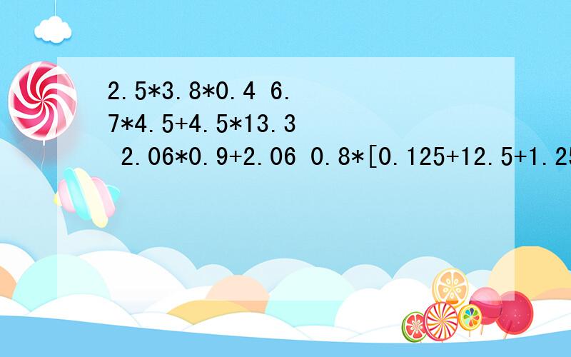 2.5*3.8*0.4 6.7*4.5+4.5*13.3 2.06*0.9+2.06 0.8*[0.125+12.5+1.25] 用简便计算