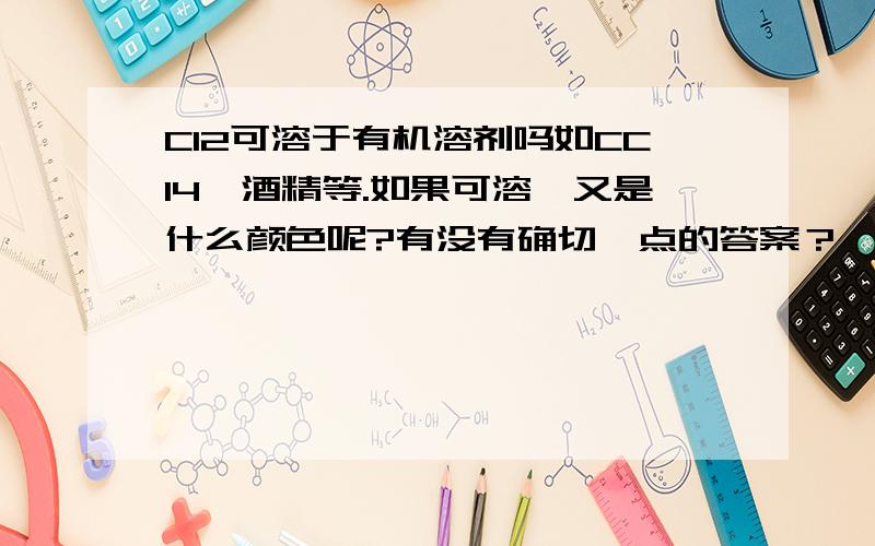 Cl2可溶于有机溶剂吗如CCl4、酒精等.如果可溶,又是什么颜色呢?有没有确切一点的答案？