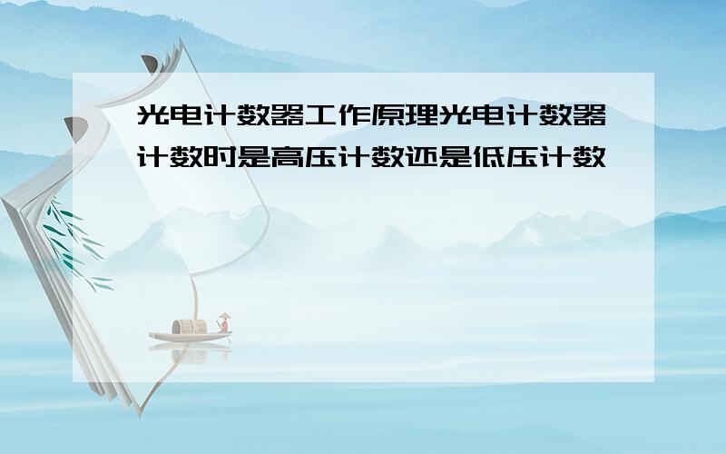 光电计数器工作原理光电计数器计数时是高压计数还是低压计数