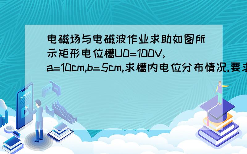 电磁场与电磁波作业求助如图所示矩形电位槽U0=100V,a=10cm,b=5cm,求槽内电位分布情况.要求：利用迭代法求解；终止精度为10-6v,网格节点数为40*40,并利用contour命令画出电位线图