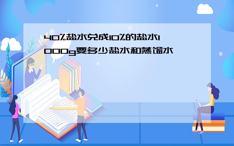 40%盐水兑成10%的盐水1000g要多少盐水和蒸馏水