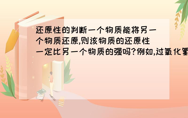 还原性的判断一个物质能将另一个物质还原,则该物质的还原性一定比另一个物质的强吗?例如,过氧化氢能被二价铁离子还原为水,亚铁离子被氧化为三价的铁离子,该反应能说明亚铁离子还原