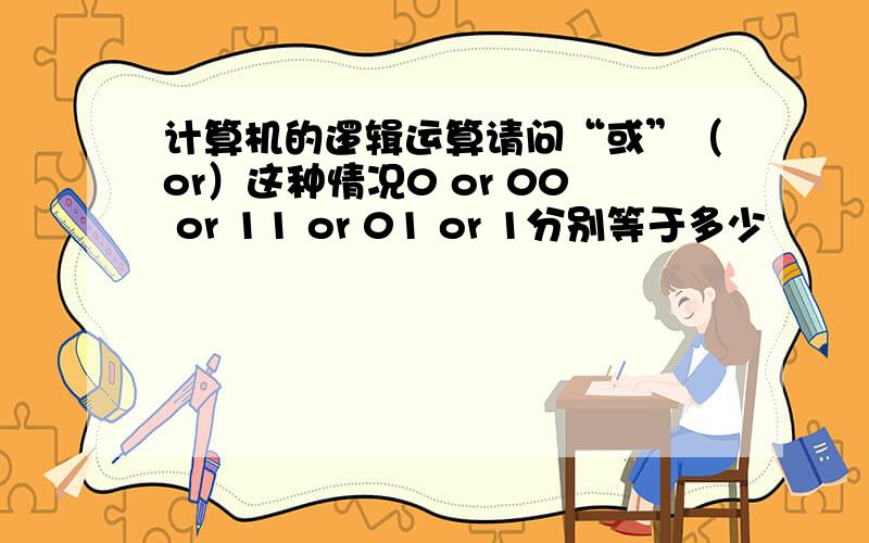 计算机的逻辑运算请问“或”（or）这种情况0 or 00 or 11 or 01 or 1分别等于多少