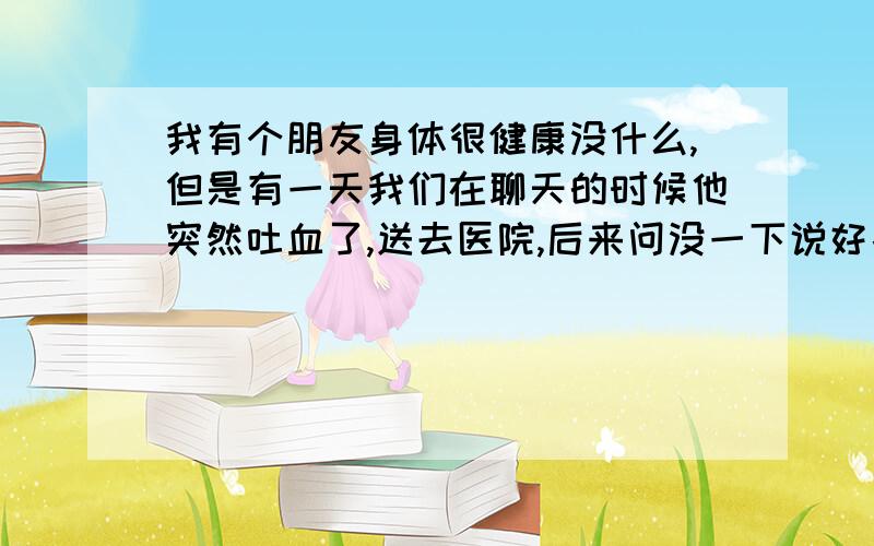 我有个朋友身体很健康没什么,但是有一天我们在聊天的时候他突然吐血了,送去医院,后来问没一下说好象是中毒了.是怎么中的毒我们都不清楚什么读我们也不清楚.所以我现在很想知道会让