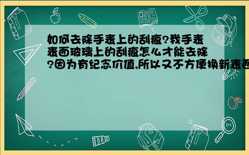 如何去除手表上的刮痕?我手表表面玻璃上的刮痕怎么才能去除?因为有纪念价值,所以又不方便换新表面!