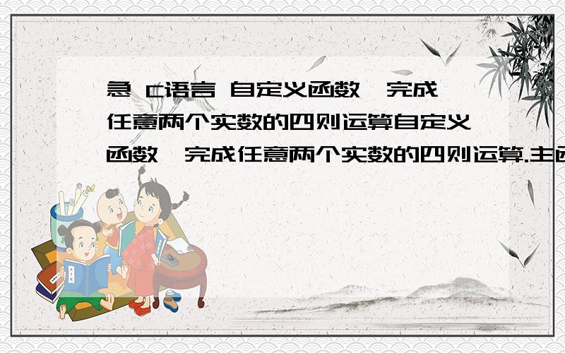 急 C语言 自定义函数,完成任意两个实数的四则运算自定义函数,完成任意两个实数的四则运算.主函数中输出计算结果.函数头为：double fun(double x,double y,char z) 其中：x,y接受两个实数.Z接受一个