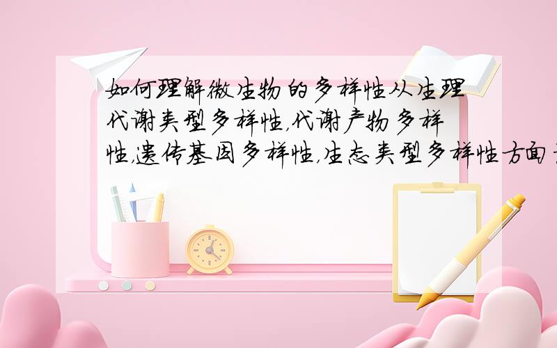 如何理解微生物的多样性从生理代谢类型多样性，代谢产物多样性，遗传基因多样性，生态类型多样性方面论述．