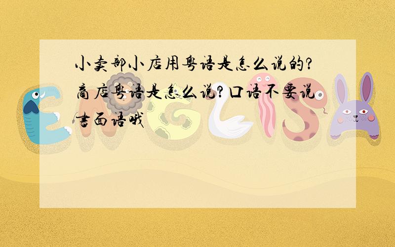 小卖部小店用粤语是怎么说的?商店粤语是怎么说?口语不要说书面语哦