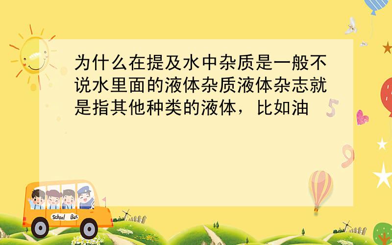 为什么在提及水中杂质是一般不说水里面的液体杂质液体杂志就是指其他种类的液体，比如油