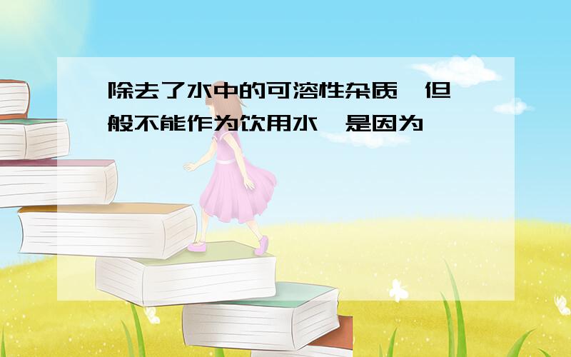 除去了水中的可溶性杂质,但一般不能作为饮用水,是因为……