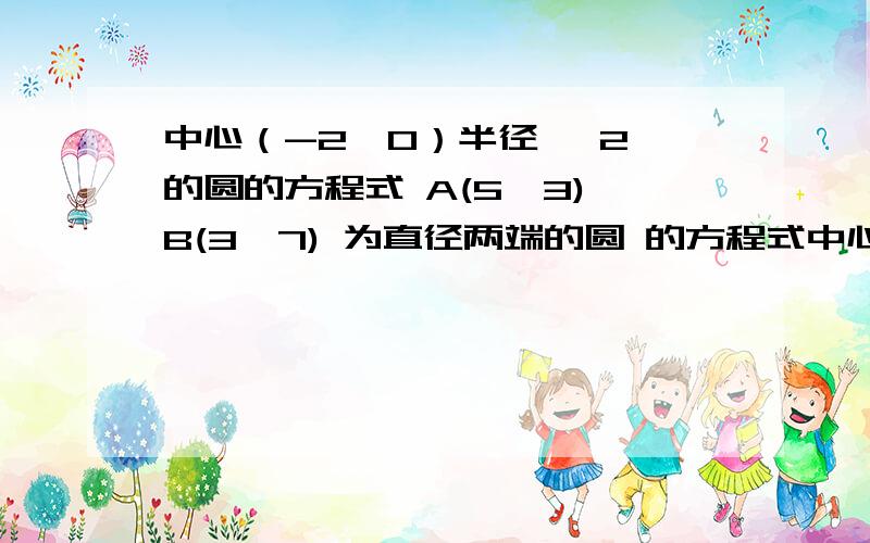 中心（-2,0）半径 √2 的圆的方程式 A(5,3) B(3,7) 为直径两端的圆 的方程式中心（-2,0）半径 √2 的圆的方程式A(5,3) B(3,7) 为直径两端的圆 的方程式