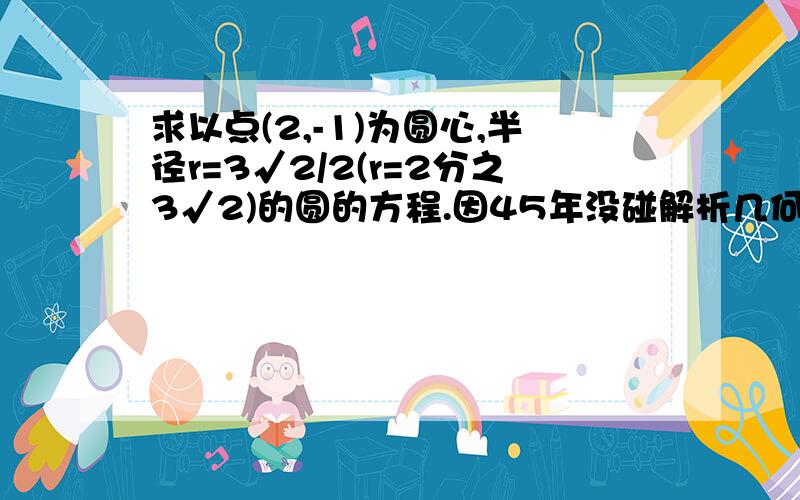 求以点(2,-1)为圆心,半径r=3√2/2(r=2分之3√2)的圆的方程.因45年没碰解析几何了故遗忘太多！为答题上网求教别见笑！