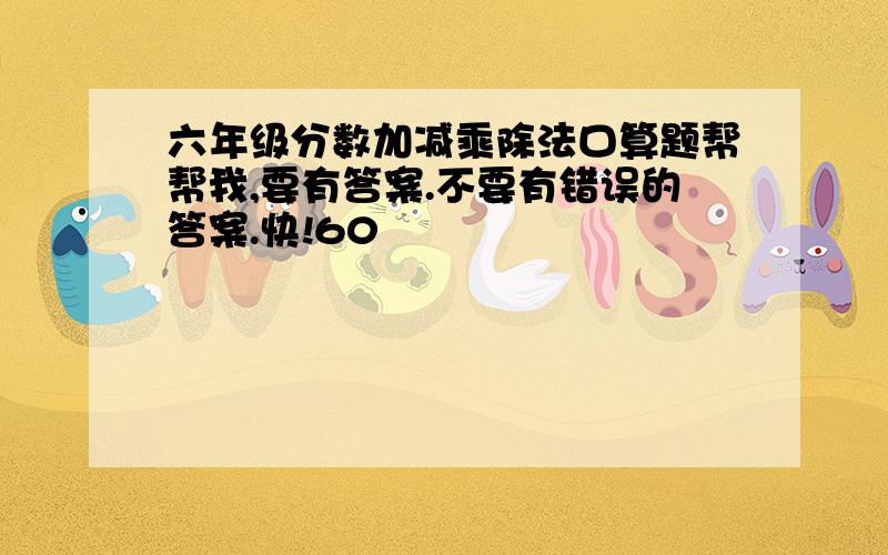 六年级分数加减乘除法口算题帮帮我,要有答案.不要有错误的答案.快!60