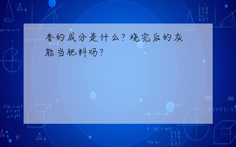 香的成分是什么? 烧完后的灰能当肥料吗?