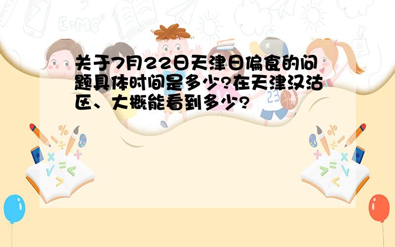 关于7月22日天津日偏食的问题具体时间是多少?在天津汉沽区、大概能看到多少?