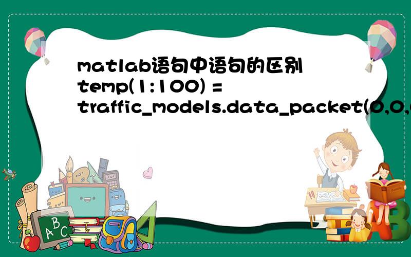 matlab语句中语句的区别temp(1:100) = traffic_models.data_packet(0,0,0);与temp = traffic_models.data_packet(0,0,0);的区别