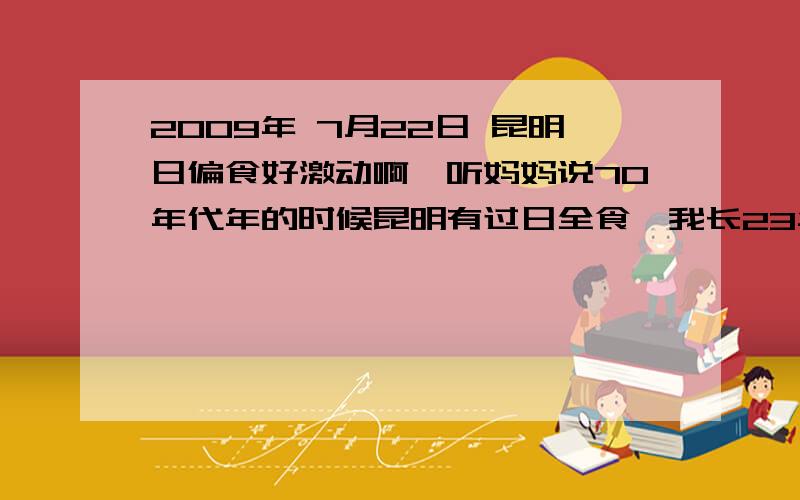 2009年 7月22日 昆明日偏食好激动啊,听妈妈说70年代年的时候昆明有过日全食,我长23年了,将见到我人生中的第一次日食,真的好期待啊!