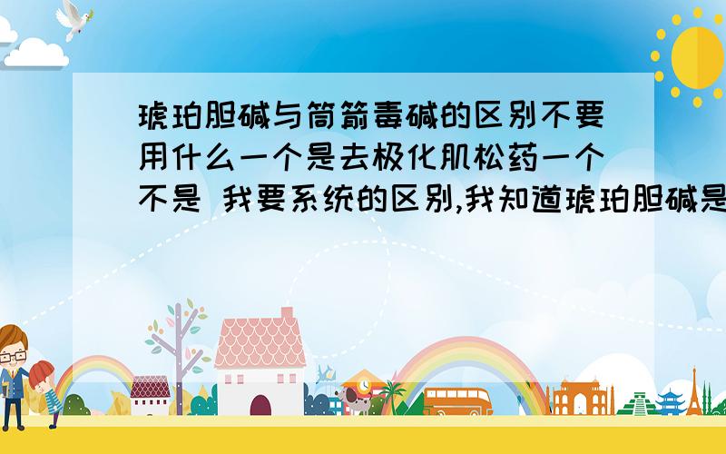 琥珀胆碱与筒箭毒碱的区别不要用什么一个是去极化肌松药一个不是 我要系统的区别,我知道琥珀胆碱是与N受体结合而阻断去极化的,我需要的答案是再考研时出现这样的问题可以回答的满分