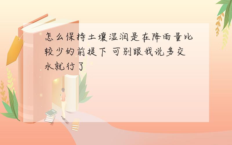 怎么保持土壤湿润是在降雨量比较少的前提下 可别跟我说多交水就行了