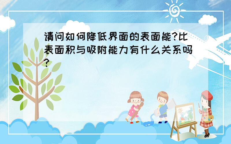 请问如何降低界面的表面能?比表面积与吸附能力有什么关系吗?