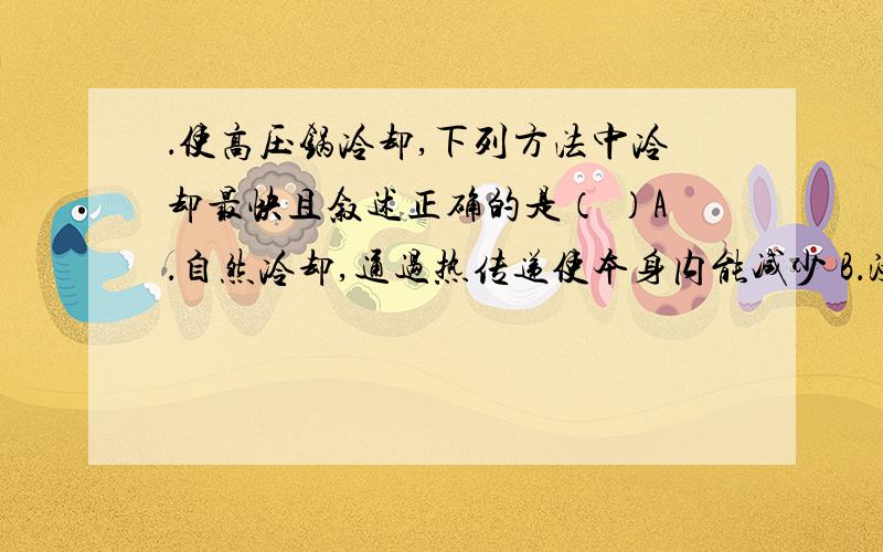 ．使高压锅冷却,下列方法中冷却最快且叙述正确的是（ ）A．自然冷却,通过热传递使本身内能减少 B．浸在冷水中,通过热传递使它的内能减少C．用冷水淋锅,对外做功使它的内能减少 D．用