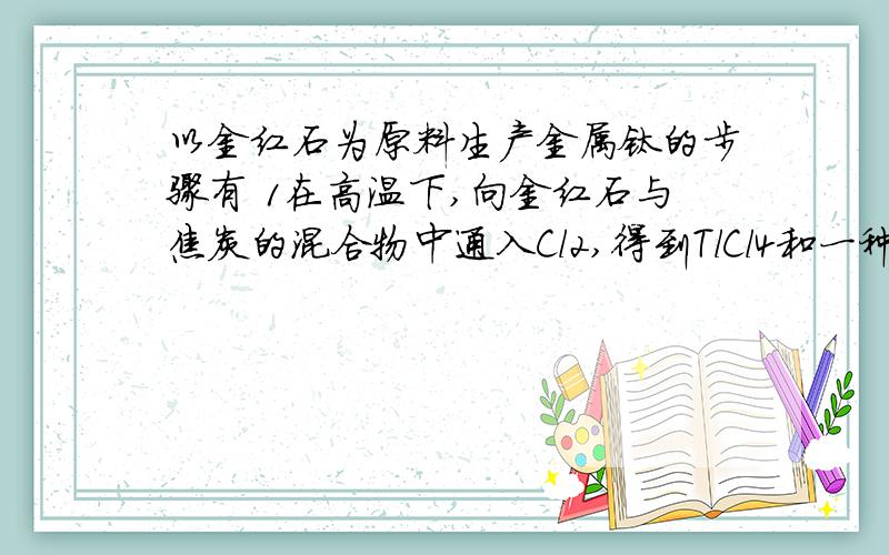 以金红石为原料生产金属钛的步骤有 1在高温下,向金红石与焦炭的混合物中通入Cl2,得到TlCl4和一种可燃性1在高温下,向金红石与焦炭的混合物中通入Cl2,得到TlCl4和一种可燃性气体,2在稀有气体