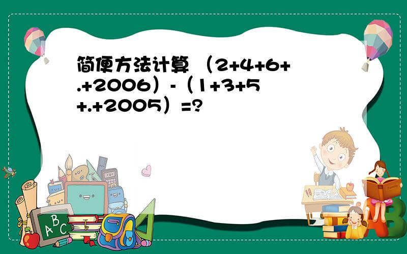 简便方法计算 （2+4+6+.+2006）-（1+3+5+.+2005）=?