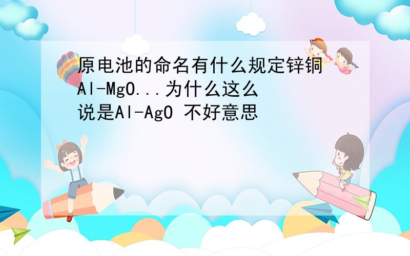 原电池的命名有什么规定锌铜 Al-MgO...为什么这么说是Al-AgO 不好意思