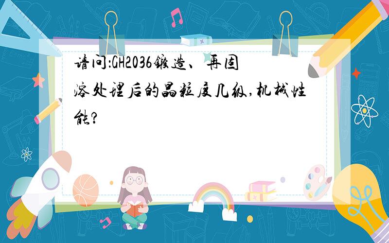 请问：GH2036锻造、再固溶处理后的晶粒度几级,机械性能?