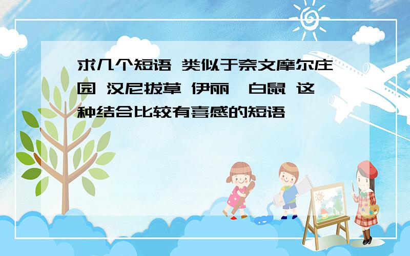 求几个短语 类似于奈文摩尔庄园 汉尼拔草 伊丽莎白鼠 这种结合比较有喜感的短语